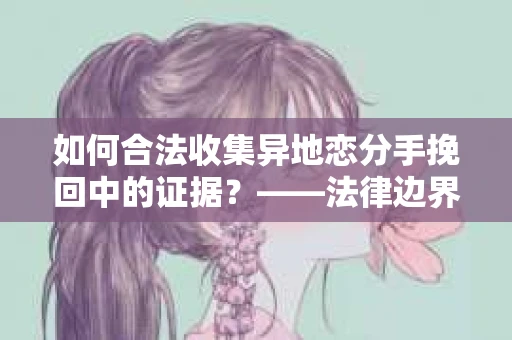 如何合法收集异地恋分手挽回中的证据？——法律边界内的取证策略