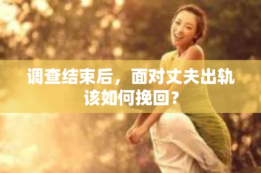 调查结束后，面对丈夫出轨该如何挽回？