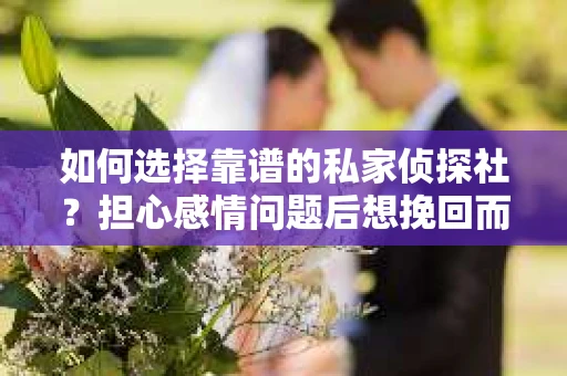 如何选择靠谱的私家侦探社?担心感情问题后想挽回而遭遇江苏女友提分手怎么办? 如何选择靠谱的私家侦探社?担心感情问题后想挽回而遭遇江苏女友提分手怎么办?