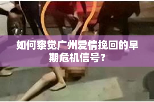 如何察觉广州爱情挽回的早期危机信号？