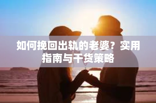如何挽回出轨的老婆？实用指南与干货策略