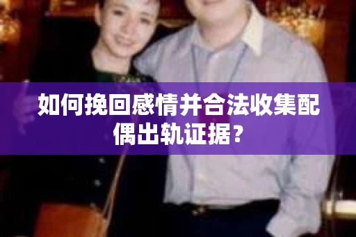 如何挽回感情并合法收集配偶出轨证据？