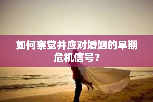 如何察觉并应对婚姻的早期危机信号？