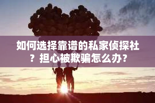 如何选择靠谱的私家侦探社？担心被欺骗怎么办？