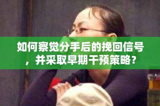 如何察觉分手后的挽回信号，并采取早期干预策略？