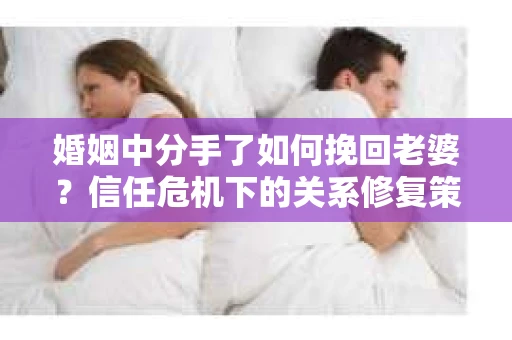 婚姻中分手了如何挽回老婆？信任危机下的关系修复策略
