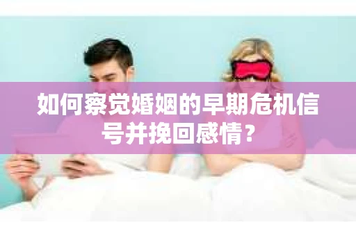 如何察觉婚姻的早期危机信号并挽回感情？