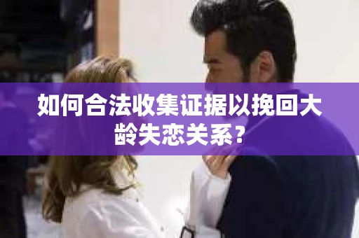 如何合法收集证据以挽回大龄失恋关系？