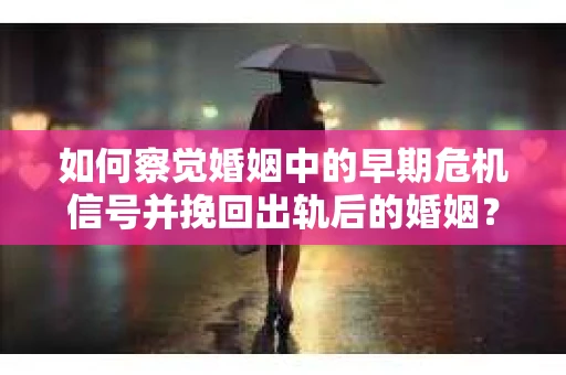如何察觉婚姻中的早期危机信号并挽回出轨后的婚姻？