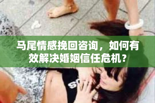 马尾情感挽回咨询，如何有效解决婚姻信任危机？