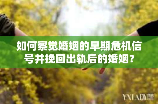 如何察觉婚姻的早期危机信号并挽回出轨后的婚姻？