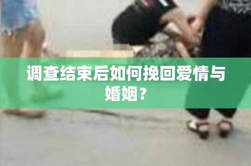 调查结束后如何挽回爱情与婚姻？