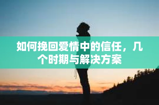 如何挽回爱情中的信任，几个时期与解决方案