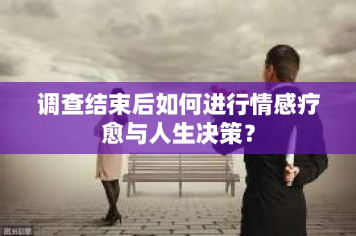调查结束后如何进行情感疗愈与人生决策？
