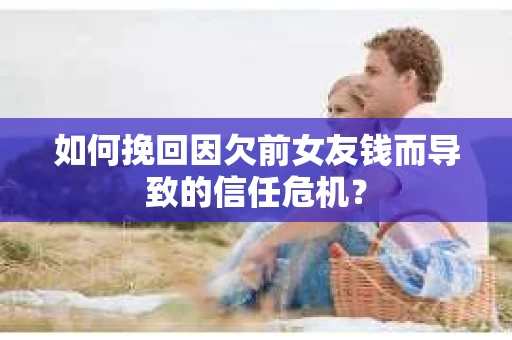 如何挽回因欠前女友钱而导致的信任危机？