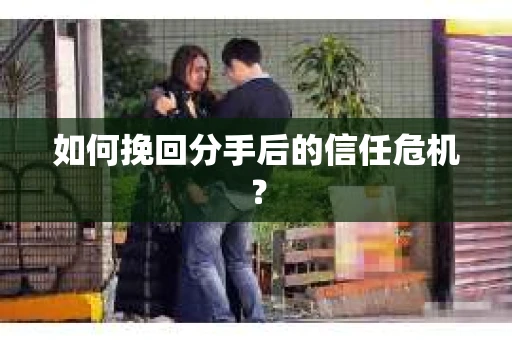 如何挽回分手后的信任危机？