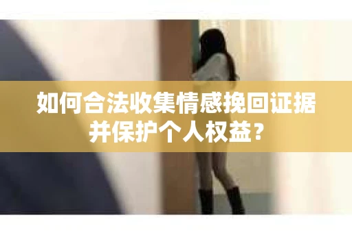 如何合法收集情感挽回证据并保护个人权益？