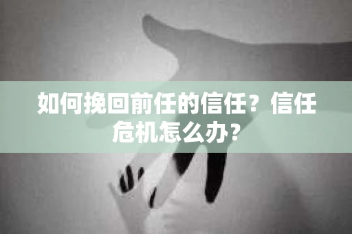 如何挽回前任的信任？信任危机怎么办？