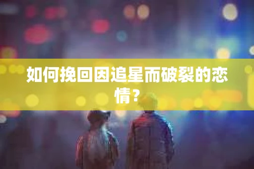 如何挽回因追星而破裂的恋情？