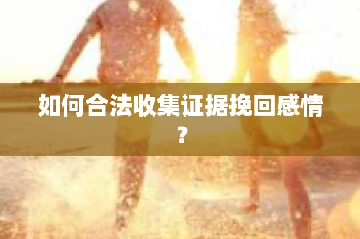 如何合法收集证据挽回感情？