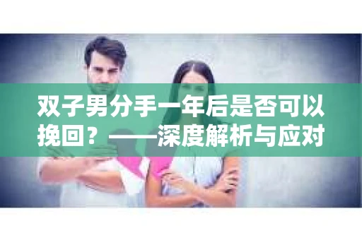 双子男分手一年后是否可以挽回？——深度解析与应对策略