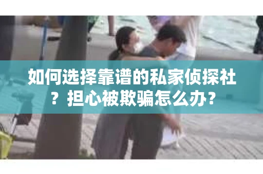 如何选择靠谱的私家侦探社？担心被欺骗怎么办？