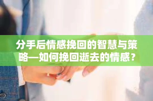 分手后情感挽回的智慧与策略—如何挽回逝去的情感？