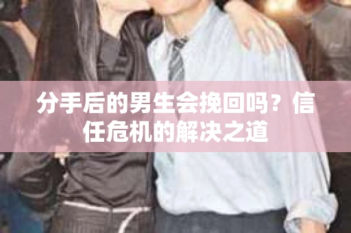 分手后的男生会挽回吗？信任危机的解决之道