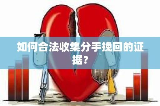 如何合法收集分手挽回的证据？