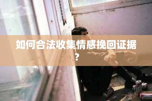 如何合法收集情感挽回证据？