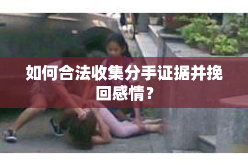 如何合法收集分手证据并挽回感情？