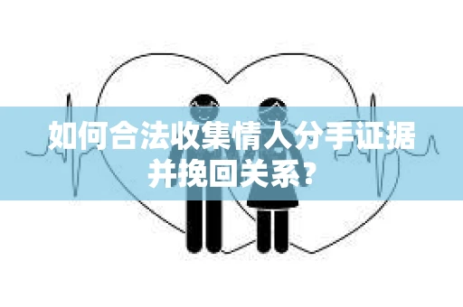 如何合法收集情人分手证据并挽回关系？