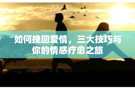 如何挽回爱情，三大技巧与你的情感疗愈之旅