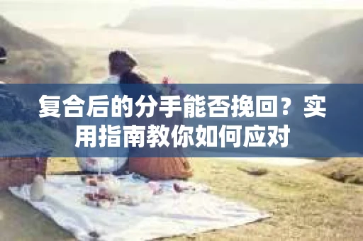 复合后的分手能否挽回？实用指南教你如何应对