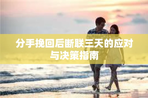 分手挽回后断联三天的应对与决策指南