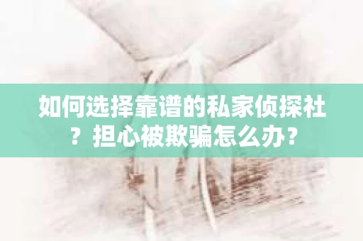 如何选择靠谱的私家侦探社？担心被欺骗怎么办？