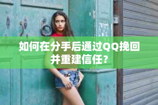 如何在分手后通过QQ挽回并重建信任？