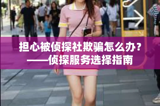 担心被侦探社欺骗怎么办？——侦探服务选择指南